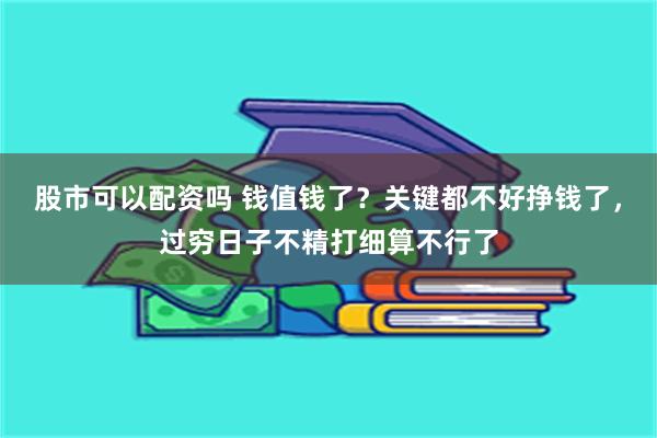 股市可以配资吗 钱值钱了？关键都不好挣钱了，过穷日子不精打细算不行了