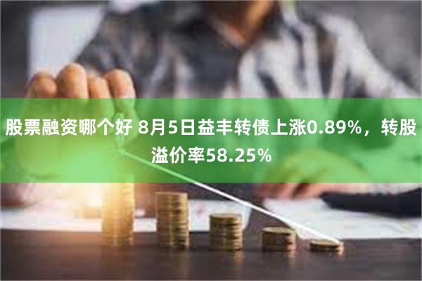 股票融资哪个好 8月5日益丰转债上涨0.89%，转股溢价率58.25%