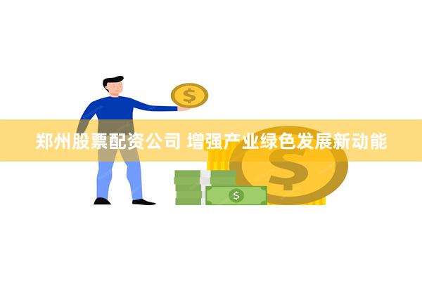 郑州股票配资公司 增强产业绿色发展新动能