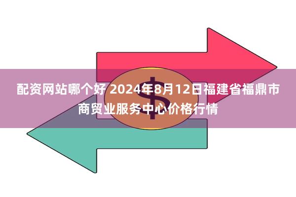 配资网站哪个好 2024年8月12日福建省福鼎市商贸业服务中心价格行情