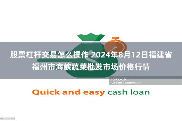 股票杠杆交易怎么操作 2024年8月12日福建省福州市海峡蔬菜批发市场价格行情