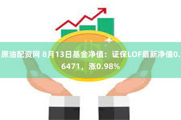 原油配资网 8月13日基金净值：证保LOF最新净值0.6471，涨0.98%