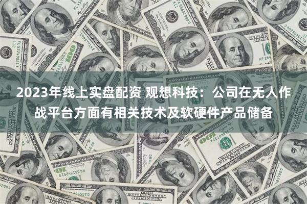 2023年线上实盘配资 观想科技：公司在无人作战平台方面有相关技术及软硬件产品储备