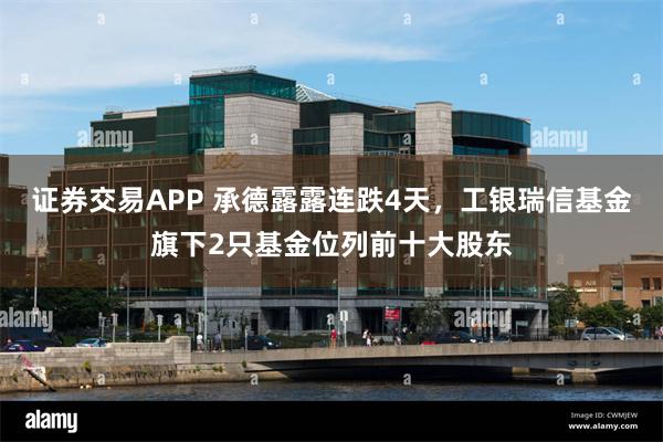 证券交易APP 承德露露连跌4天，工银瑞信基金旗下2只基金位列前十大股东