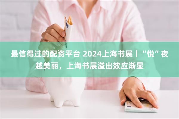 最信得过的配资平台 2024上海书展丨“悦”夜越美丽，上海书展溢出效应渐显