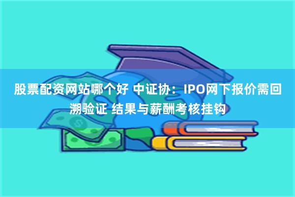 股票配资网站哪个好 中证协：IPO网下报价需回溯验证 结果与薪酬考核挂钩