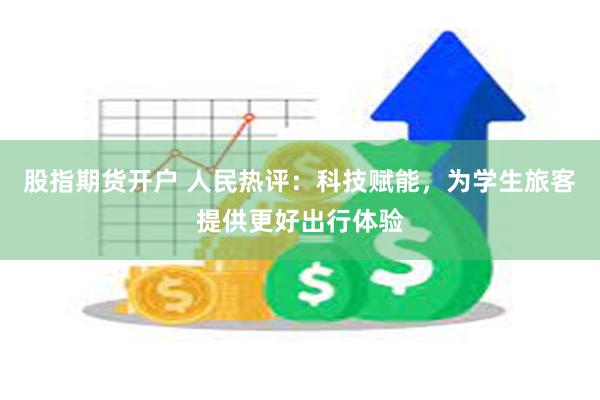 股指期货开户 人民热评：科技赋能，为学生旅客提供更好出行体验