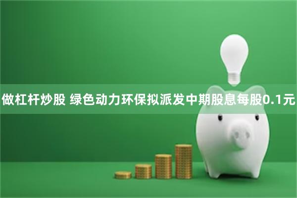 做杠杆炒股 绿色动力环保拟派发中期股息每股0.1元