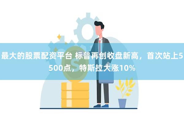 最大的股票配资平台 标普再创收盘新高，首次站上5500点，特斯拉大涨10%