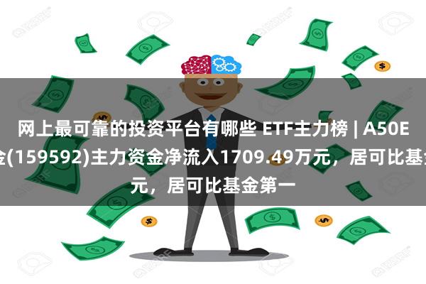 网上最可靠的投资平台有哪些 ETF主力榜 | A50ETF基金(159592)主力资金净流入1709.49万元，居可比基金第一