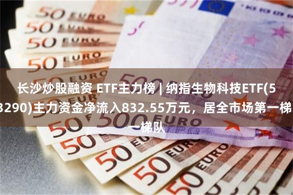 长沙炒股融资 ETF主力榜 | 纳指生物科技ETF(513290)主力资金净流入832.55万元，居全市场第一梯队