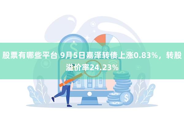 股票有哪些平台 9月5日嘉泽转债上涨0.83%，转股溢价率24.23%