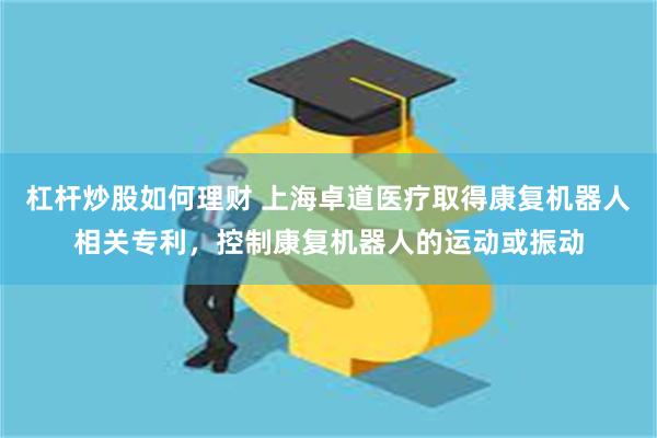 杠杆炒股如何理财 上海卓道医疗取得康复机器人相关专利，控制康复机器人的运动或振动