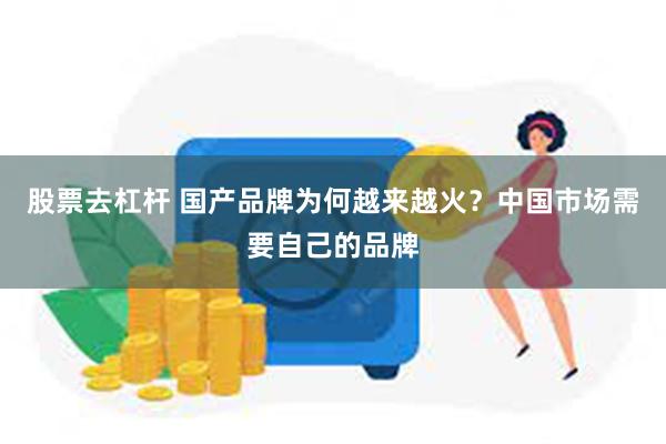 股票去杠杆 国产品牌为何越来越火？中国市场需要自己的品牌