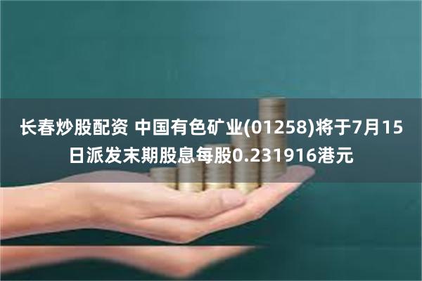 长春炒股配资 中国有色矿业(01258)将于7月15日派发末期股息每股0.231916港元