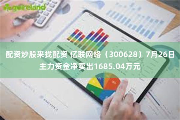 配资炒股来找配资 亿联网络（300628）7月26日主力资金净卖出1685.04万元