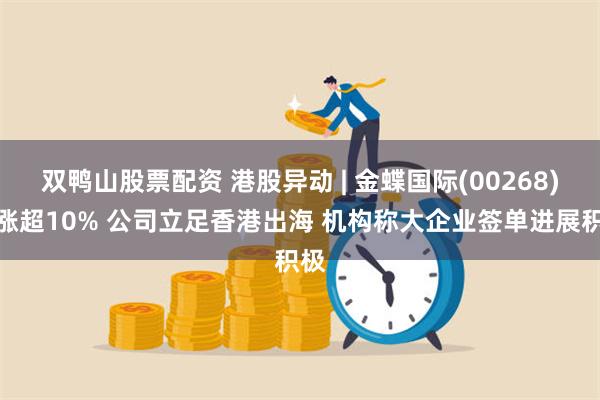 双鸭山股票配资 港股异动 | 金蝶国际(00268)现涨超10% 公司立足香港出海 机构称大企业签单进展积极