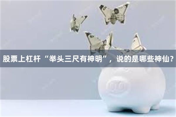 股票上杠杆 “举头三尺有神明”，说的是哪些神仙？