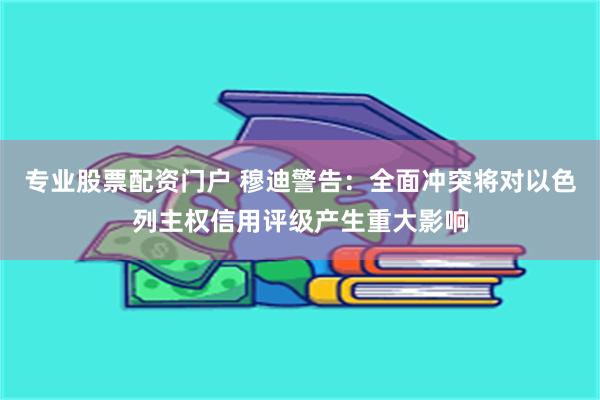 专业股票配资门户 穆迪警告：全面冲突将对以色列主权信用评级产生重大影响