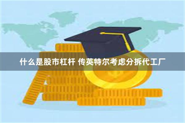 什么是股市杠杆 传英特尔考虑分拆代工厂