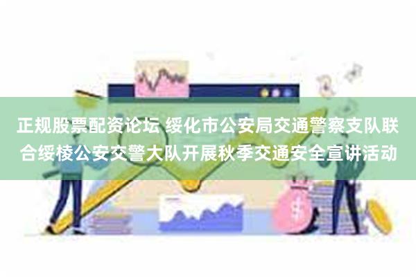 正规股票配资论坛 绥化市公安局交通警察支队联合绥棱公安交警大队开展秋季交通安全宣讲活动