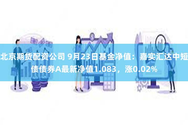 北京期货配资公司 9月23日基金净值：嘉实汇达中短债债券A最新净值1.083，涨0.02%