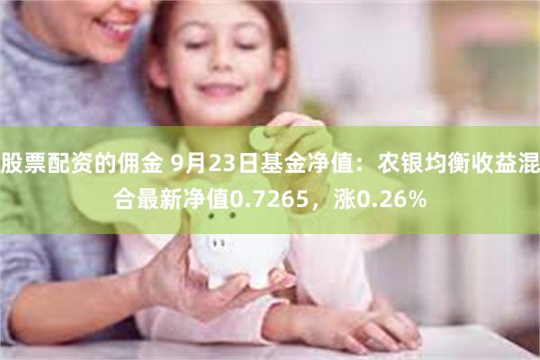 股票配资的佣金 9月23日基金净值：农银均衡收益混合最新净值0.7265，涨0.26%