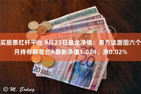 买股票杠杆平台 9月23日基金净值：易方达磐固六个月持有期混合A最新净值1.024，涨0.02%