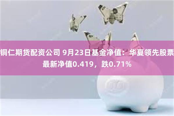 铜仁期货配资公司 9月23日基金净值：华夏领先股票最新净值0.419，跌0.71%