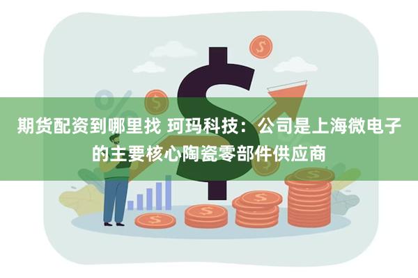 期货配资到哪里找 珂玛科技：公司是上海微电子的主要核心陶瓷零部件供应商