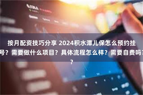 按月配资技巧分享 2024积水潭儿保怎么预约挂号？需要做什么项目？具体流程怎么样？需要自费吗？