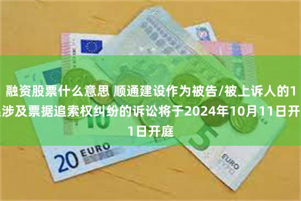 融资股票什么意思 顺通建设作为被告/被上诉人的1起涉及票据追索权纠纷的诉讼将于2024年10月11日开庭