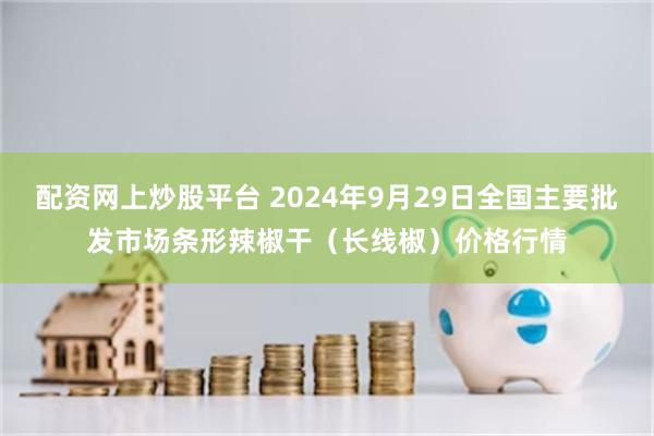 配资网上炒股平台 2024年9月29日全国主要批发市场条形辣椒干（长线椒）价格行情