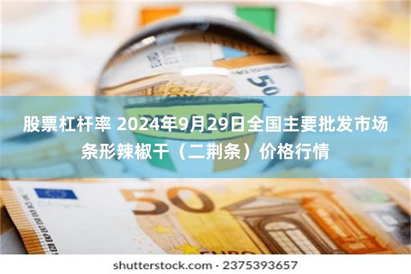 股票杠杆率 2024年9月29日全国主要批发市场条形辣椒干（二荆条）价格行情