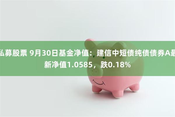 私募股票 9月30日基金净值：建信中短债纯债债券A最新净值1.0585，跌0.18%