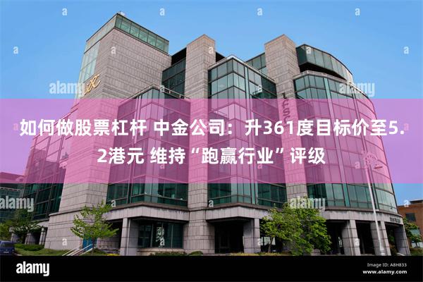 如何做股票杠杆 中金公司：升361度目标价至5.2港元 维持“跑赢行业”评级