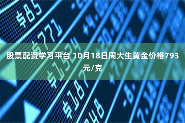 股票配资学习平台 10月18日周大生黄金价格793元/克