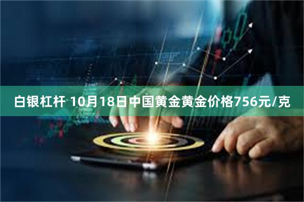 白银杠杆 10月18日中国黄金黄金价格756元/克