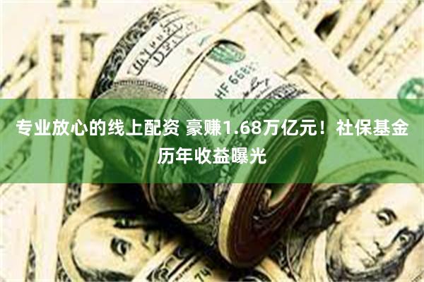 专业放心的线上配资 豪赚1.68万亿元！社保基金历年收益曝光