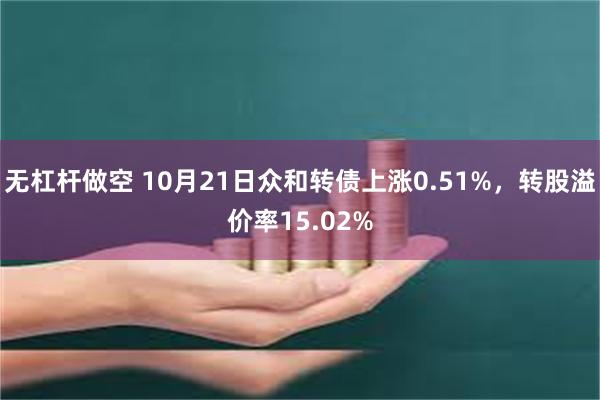 无杠杆做空 10月21日众和转债上涨0.51%，转股溢价率15.02%