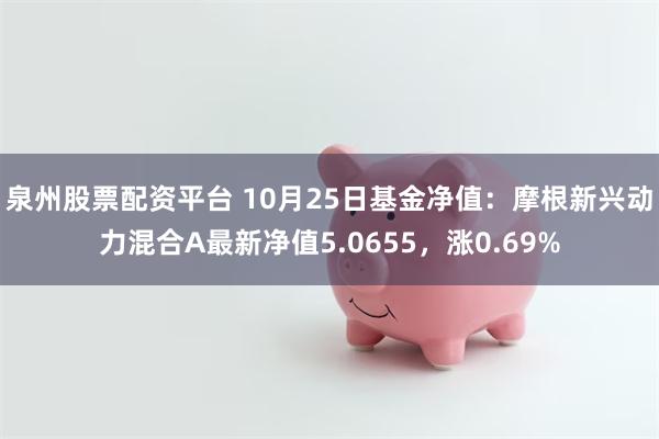 泉州股票配资平台 10月25日基金净值：摩根新兴动力混合A最新净值5.0655，涨0.69%