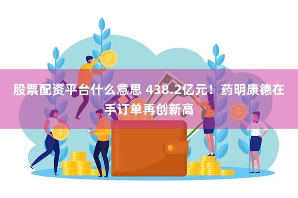 股票配资平台什么意思 438.2亿元！药明康德在手订单再创新高