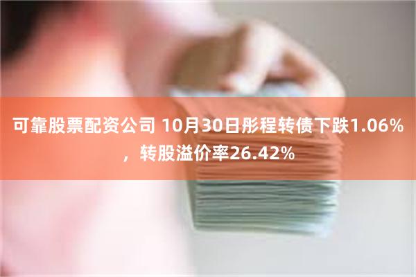 可靠股票配资公司 10月30日彤程转债下跌1.06%，转股溢价率26.42%