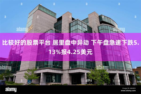 比较好的股票平台 居里盘中异动 下午盘急速下跌5.13%报4.25美元