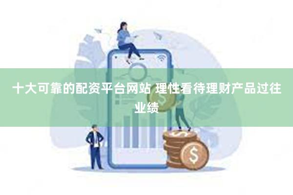 十大可靠的配资平台网站 理性看待理财产品过往业绩