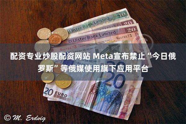 配资专业炒股配资网站 Meta宣布禁止“今日俄罗斯”等俄媒使用旗下应用平台