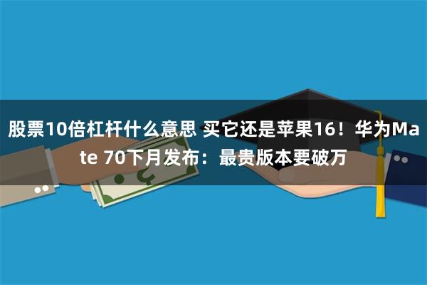 股票10倍杠杆什么意思 买它还是苹果16！华为Mate 70下月发布：最贵版本要破万