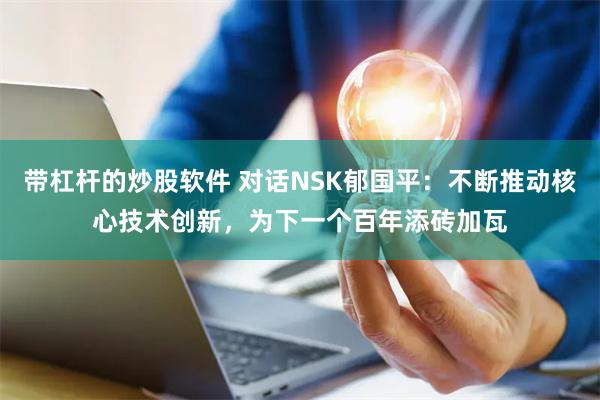 带杠杆的炒股软件 对话NSK郁国平：不断推动核心技术创新，为下一个百年添砖加瓦