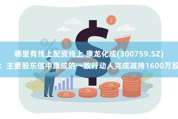 哪里有线上配资线上 康龙化成(300759.SZ)：主要股东信中康成的一致行动人完成减持1600万股