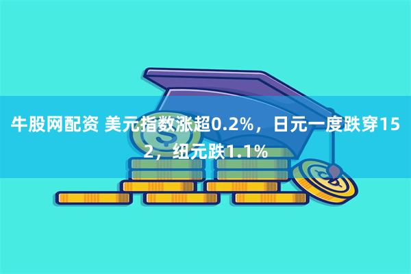 牛股网配资 美元指数涨超0.2%，日元一度跌穿152，纽元跌1.1%